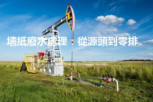 墻紙廢水處理：從源頭到零排放的創(chuàng)新之路？